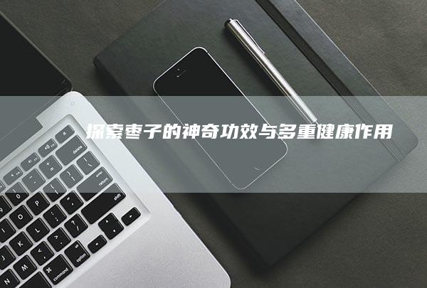 探索枣子的神奇功效与多重健康作用