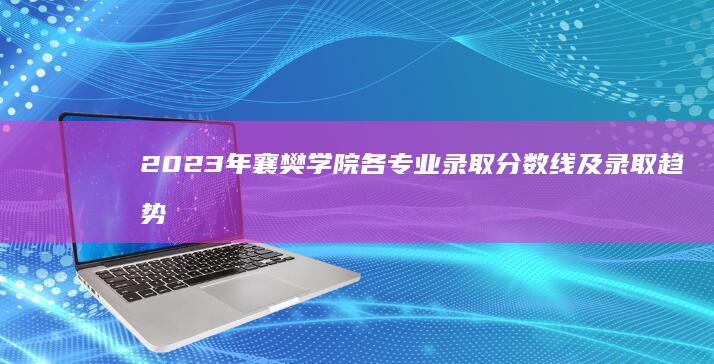 2023年襄樊学院各专业录取分数线及录取趋势分析