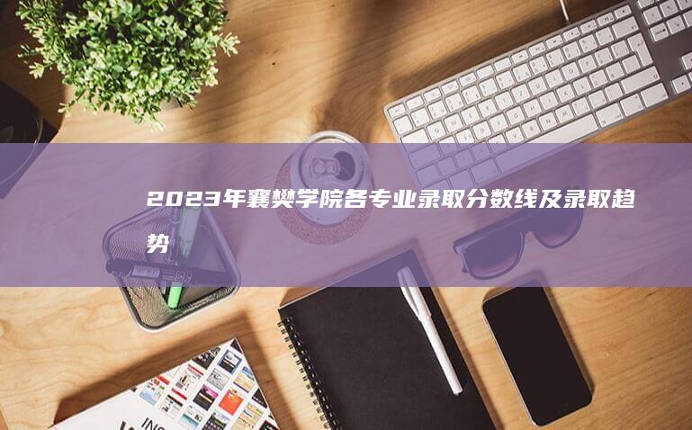 2023年襄樊学院各专业录取分数线及录取趋势分析